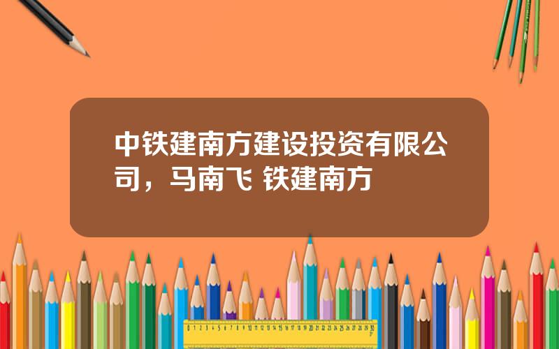中铁建南方建设投资有限公司，马南飞 铁建南方